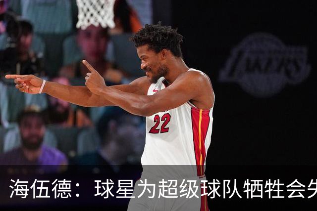 海伍德：球星为超级球队牺牲会失去最佳阵容和全明星 比如乐福